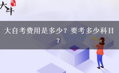 大自考费用是多少？要考多少科目？