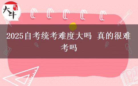 2025自考统考难度大吗 真的很难考吗