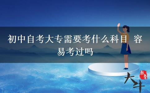 初中自考大专需要考什么科目 容易考过吗