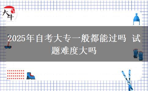 2025年自考大专一般都能过吗 试题难度大吗