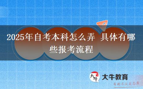 2025年自考本科怎么弄 具体有哪些报考流程