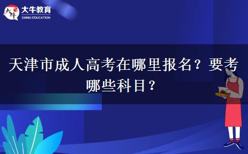 天津市成人高考在哪里报名？要考哪些科目？