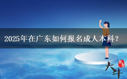 2025年在广东如何报名成人本科？