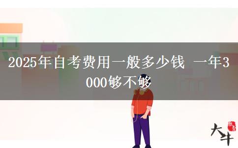 2025年自考费用一般多少钱 一年3000够不够