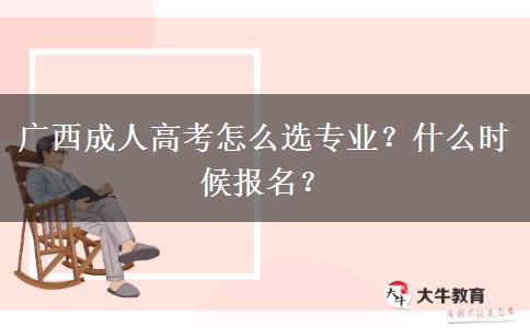 广西成人高考怎么选专业？什么时候报名？