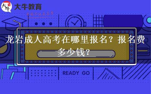 龙岩成人高考在哪里报名？报名费多少钱？