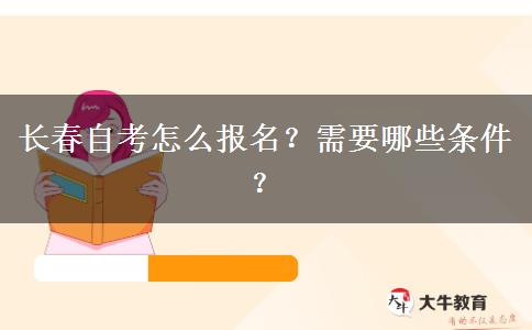 长春自考怎么报名？需要哪些条件？