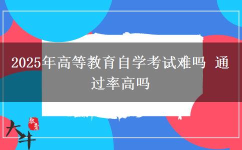 2025年高等教育自学考试难吗 通过率高吗