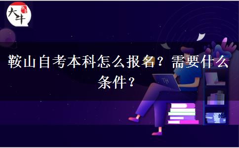 鞍山自考本科怎么报名？需要什么条件？