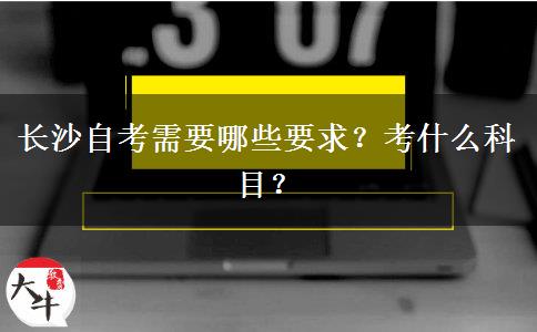 长沙自考需要哪些要求？考什么科目？
