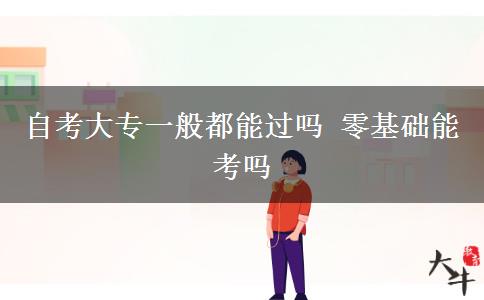 自考大专一般都能过吗 零基础能考吗