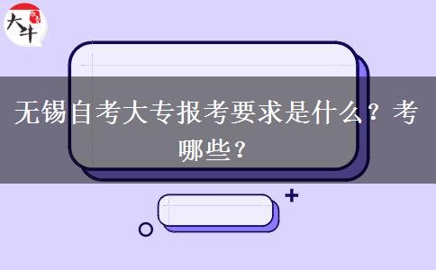 无锡自考大专报考要求是什么？考哪些？