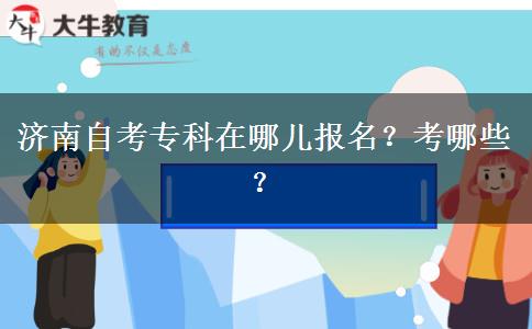 济南自考专科在哪儿报名？考哪些？