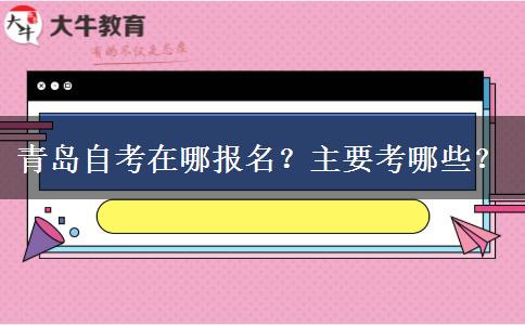 青岛自考在哪报名？主要考哪些？