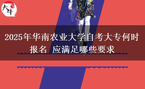 2025年华南农业大学自考大专何时报名 应满足哪些要求
