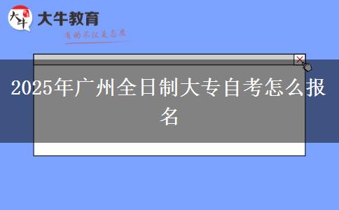 2025年广州全日制大专自考怎么报名