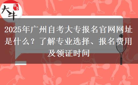 2025年广州自考大专报名官网网址是什么？了解专业选择、报名费用及领证时间