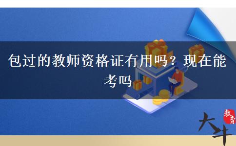 包过的教师资格证有用吗？现在能考吗