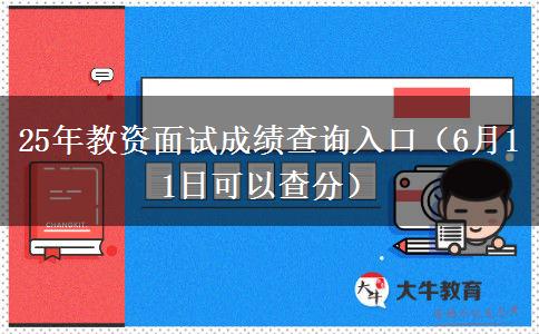 25年教资面试成绩查询入口（6月11日可以查分）
