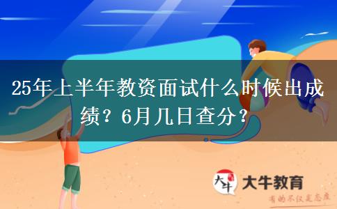25年上半年教资面试什么时候出成绩？6月几日查分？