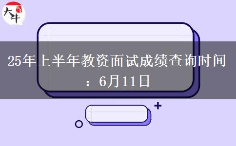 25年上半年教资面试成绩查询时间：6月11日