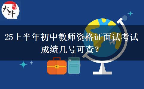 25上半年初中教师资格证面试考试成绩几号可查？