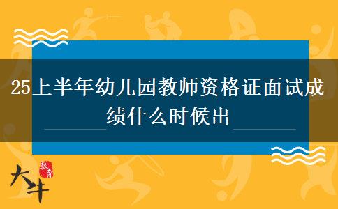25上半年幼儿园教师资格证面试成绩什么时候出