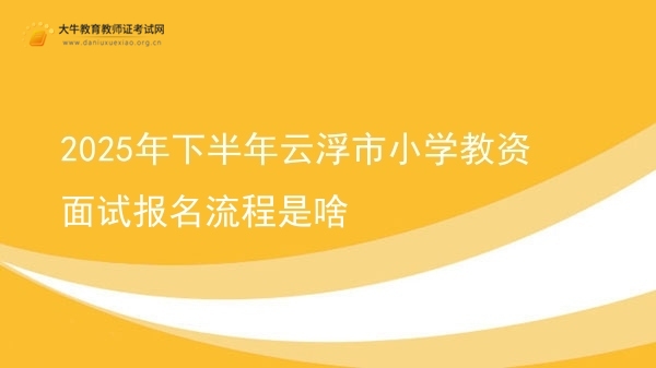 2025年下半年云浮市小学教资面试报名流程是啥图片