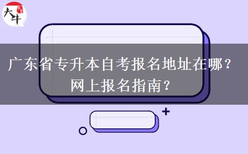 广东省专升本自考报名地址在哪?网上报名指南? 广东省专升本自考报名地址在哪?网上报名指南?