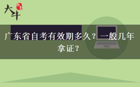 广东省自考有效期多久？一般几年拿证？