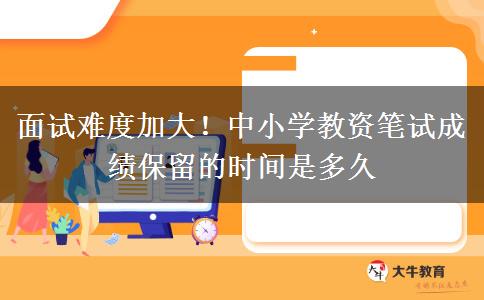 面试难度加大！中小学教资笔试成绩保留的时间是多久