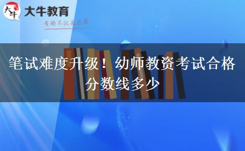 笔试难度升级！幼师教资考试合格分数线多少