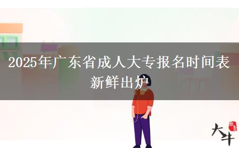 2025年广东省成人大专报名时间表新鲜出炉