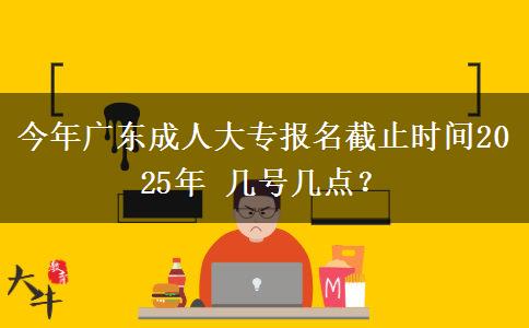 今年广东成人大专报名截止时间2025年 几号几点？