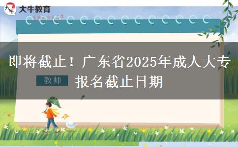 即将截止！广东省2025年成人大专报名截止日期