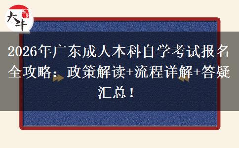 2026年广东成人本科自学考试报名全攻略：政策解读+流程详解+答疑汇总！
