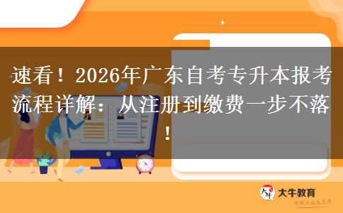 速看！2026年广东自考专升本报考流程详解：从注册到缴费一步不落！