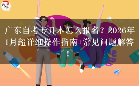 广东自考专升本怎么报名？2026年1月超详细操作指南+常见问题解答！