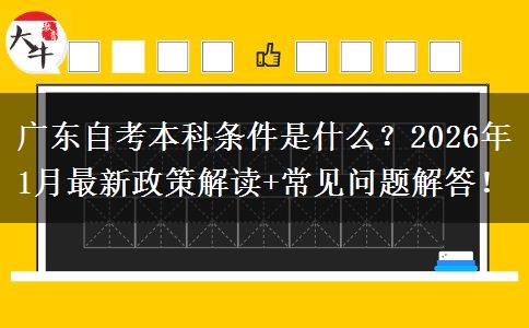 广东自考本科条件是什么？2026年1月最新政策解读+常见问题解答！
