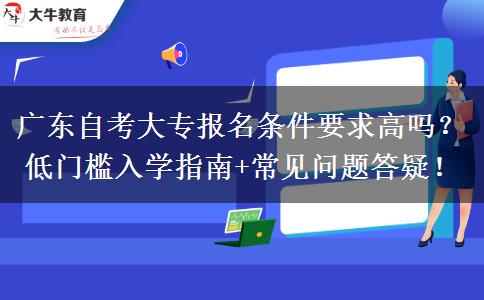 广东自考大专报名条件要求高吗？低门槛入学指南+常见问题答疑！