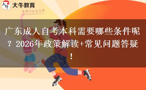 广东成人自考本科需要哪些条件呢？2026年政策解读+常见问题答疑！