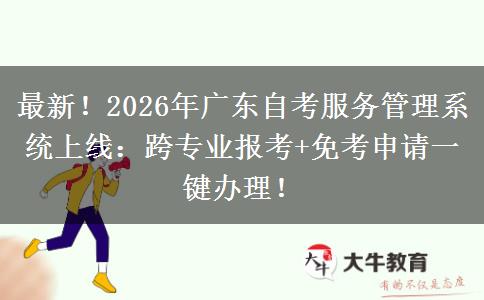 最新！2026年广东自考服务管理系统上线：跨专业报考+免考申请一键办理！