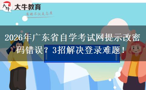 2026年广东省自学考试网提示改密码错误？3招解决登录难题！
