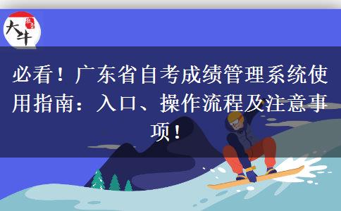 必看！广东省自考成绩管理系统使用指南：入口、操作流程及注意事项！