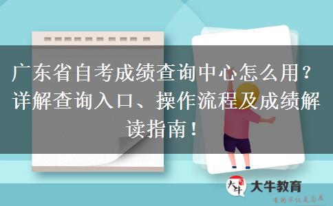 广东省自考成绩查询中心怎么用？详解查询入口、操作流程及成绩解读指南！