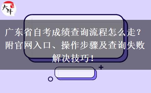 广东省自考成绩查询流程怎么走？附官网入口、操作步骤及查询失败解决技巧！