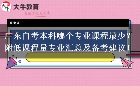 广东自考本科哪个专业课程最少？附低课程量专业汇总及备考建议！