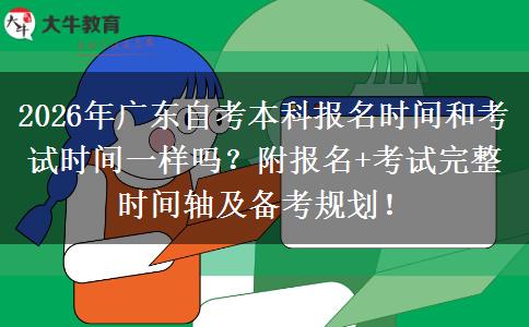2026年广东自考本科报名时间和考试时间一样吗？附报名+考试完整时间轴及备考规划！