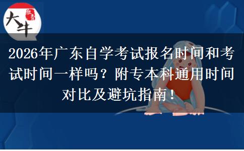 2026年广东自学考试报名时间和考试时间一样吗？附专本科通用时间对比及避坑指南！