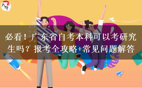 必看！广东省自考本科可以考研究生吗？报考全攻略+常见问题解答